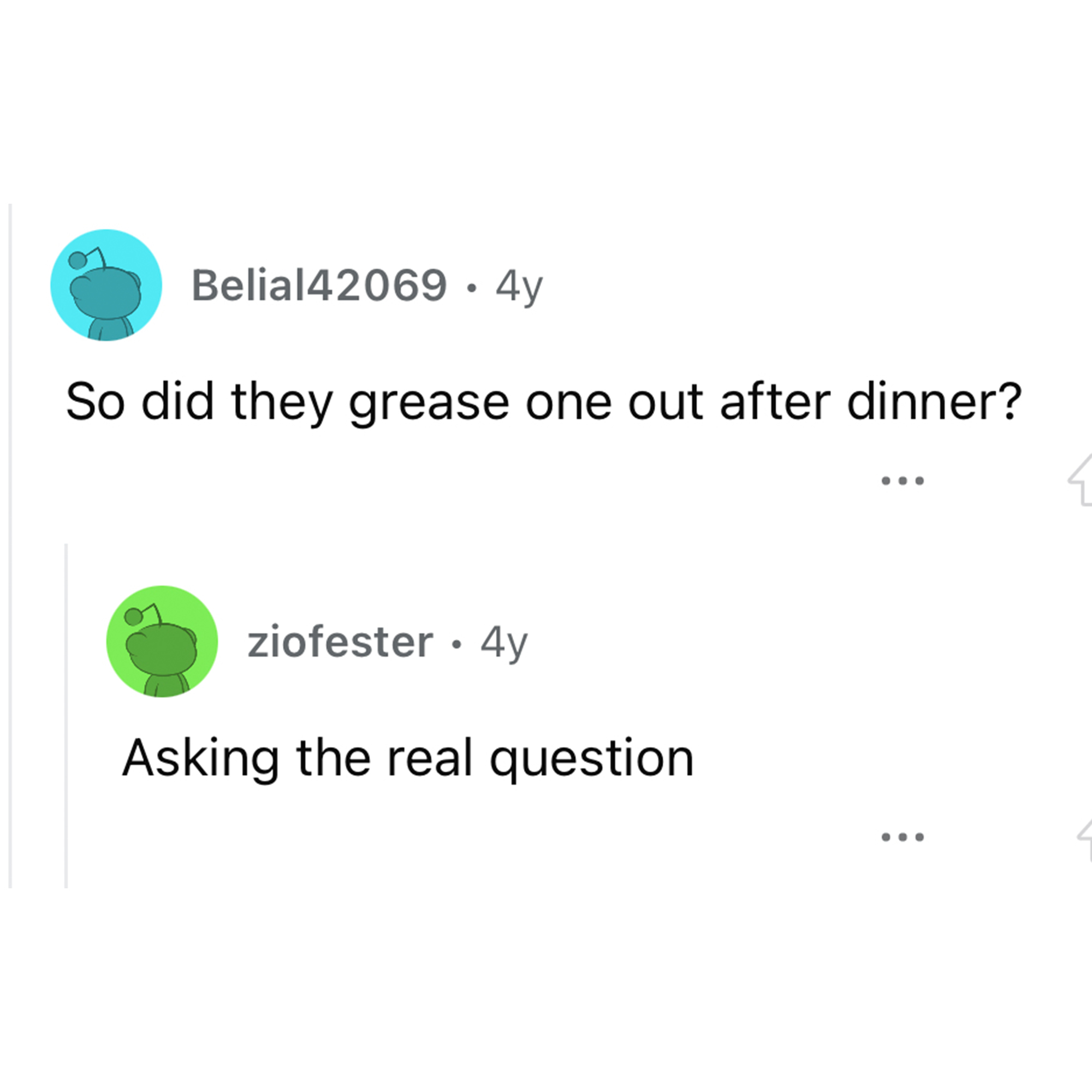 Reddit thread, Man cooks for escort - angle - Belial42069 4y So did they grease one out after dinner? ziofester 4y Asking the real question { 2