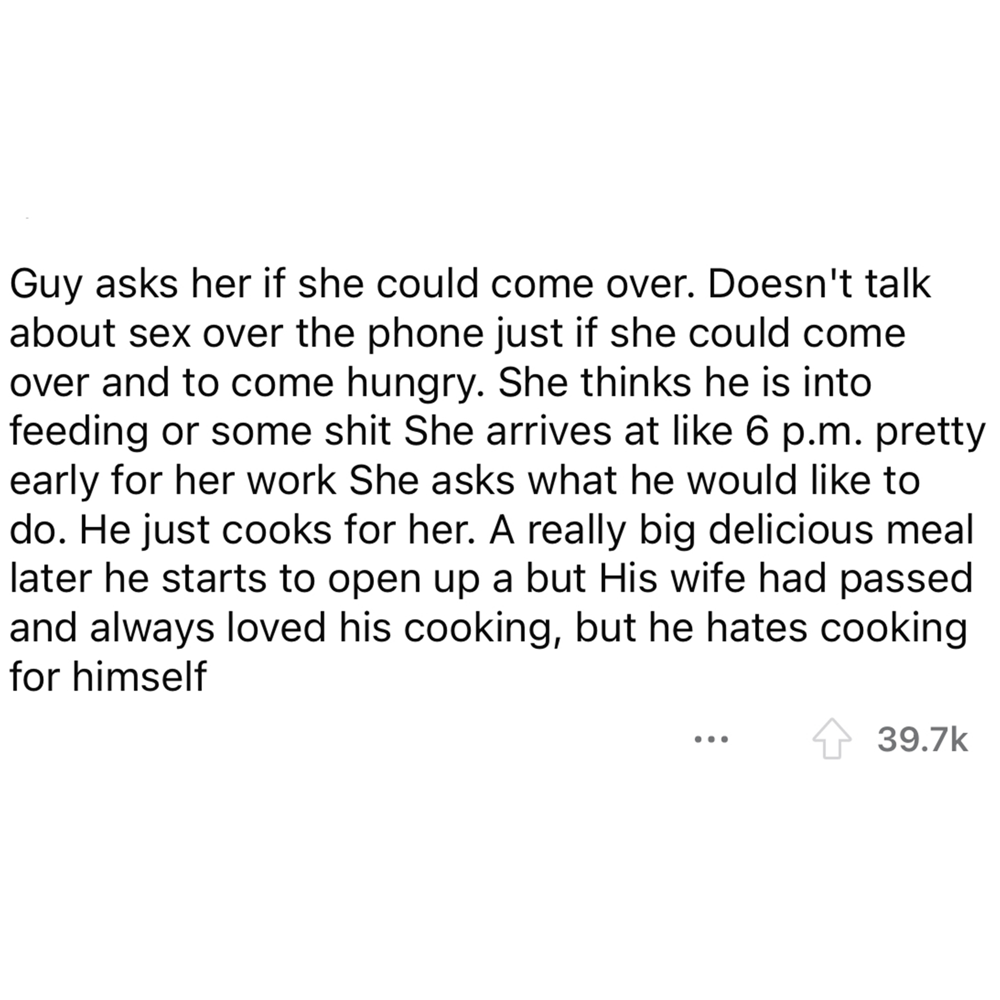 Reddit thread, Man cooks for escort - document - Guy asks her if she could come over. Doesn't talk about sex over the phone just if she could come over and to come hungry. She thinks he is into feeding or some shit She arrives at 6 p.m. pretty early for h