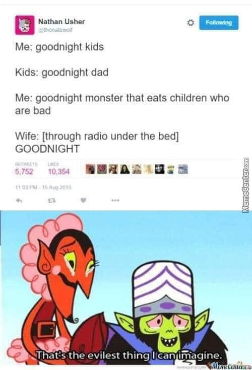 pics and memes daily dose - evilest thing i can imagine semicolon - Nathan Usher in thenatewoit Me goodnight kids Kids goodnight dad Me goodnight monster that eats children who are bad Wife through radio under the bed Goodnight 5,752 10,354 ing That's the