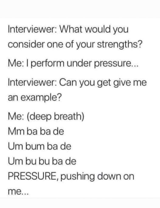pics and memes daily dose - Book - Interviewer What would you consider one of your strengths? Me I perform under pressure... Interviewer Can you get give me an example? Me deep breath Mm ba ba de Um bum ba de Um bu bu ba de Pressure, pushing down on me...