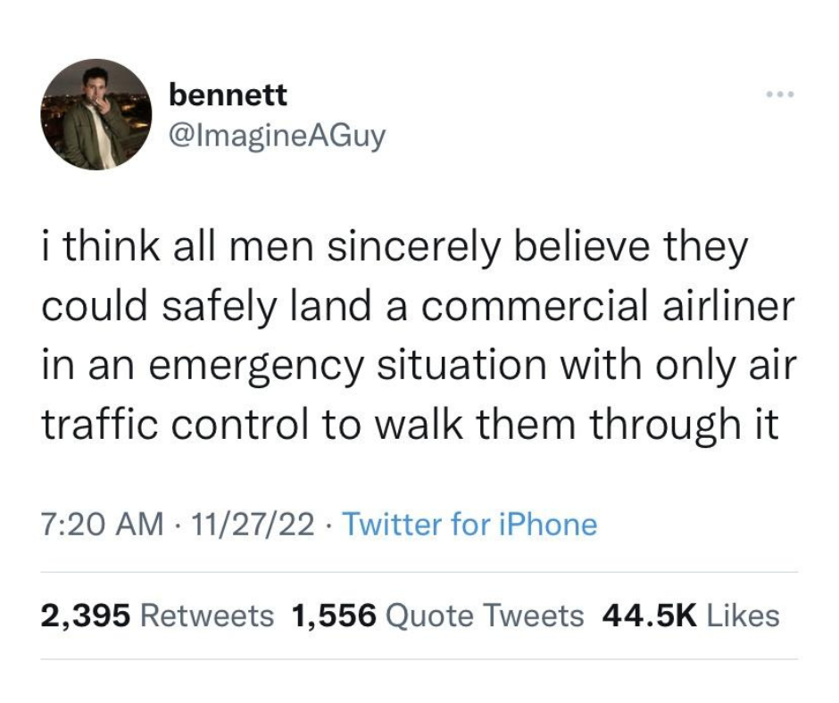 pics and memes daily dose - ben shapiro tweets - bennett i think all men sincerely believe they could safely land a commercial airliner in an emergency situation with only air traffic control to walk them through it 112722 Twitter for iPhone . 2,395 1,556