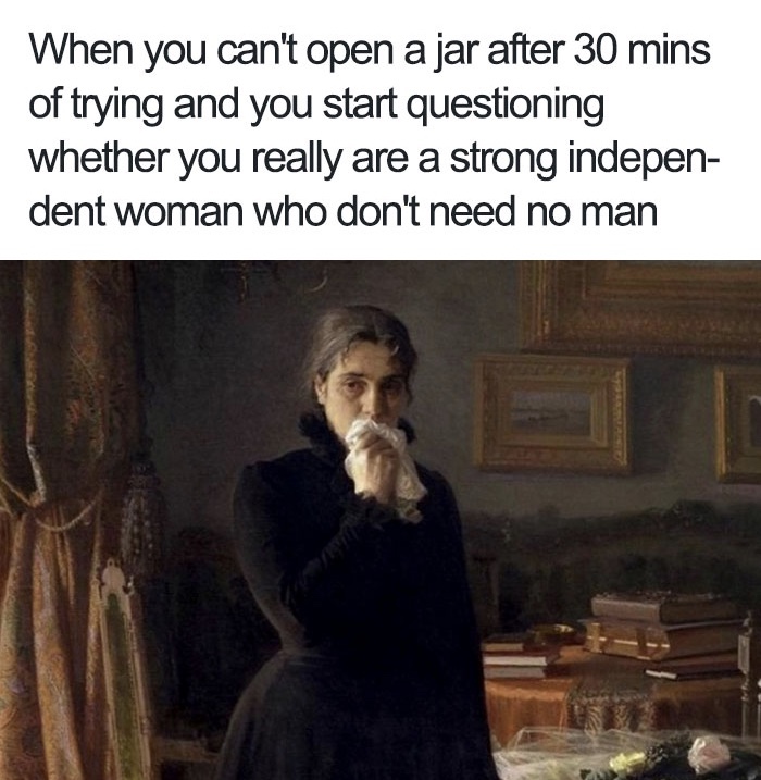 pics and memes daily dose - inconsolable grief ivan - When you can't open a jar after 30 mins of trying and you start questioning whether you really are a strong indepen dent woman who don't need no man