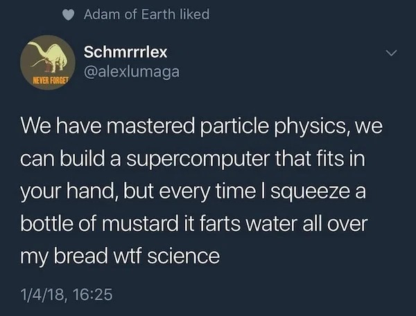 memes that speak the truth - ben shapiro first law of thermodynamics - Never Forget Adam of Earth d Schmrrrlex We have mastered particle physics, we can build a supercomputer that fits in your hand, but every time I squeeze a bottle of mustard it farts wa