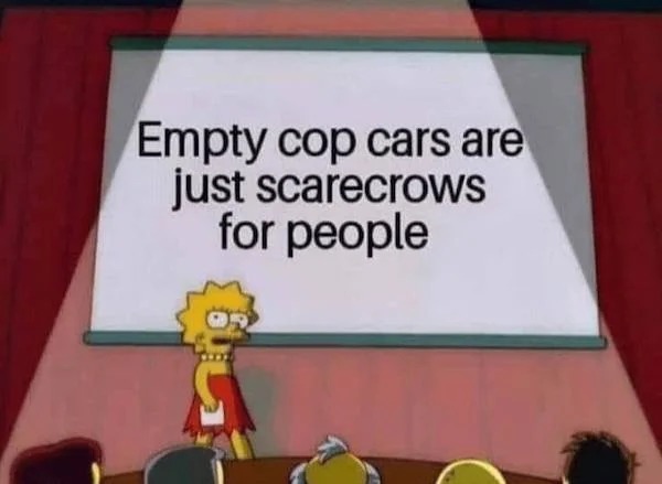 memes that speak the truth - welcome to my ted talk - Empty cop cars are just scarecrows for people