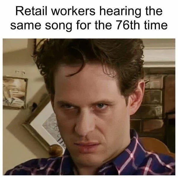 memes that speak the truth - photo caption - Retail workers hearing the same song for the 76th time