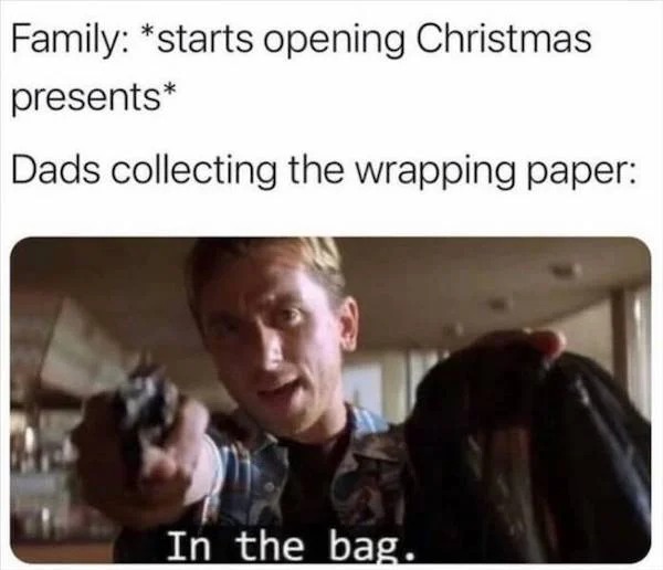 memes that speak the truth - photo caption - Family starts opening Christmas presents Dads collecting the wrapping paper In the bag.