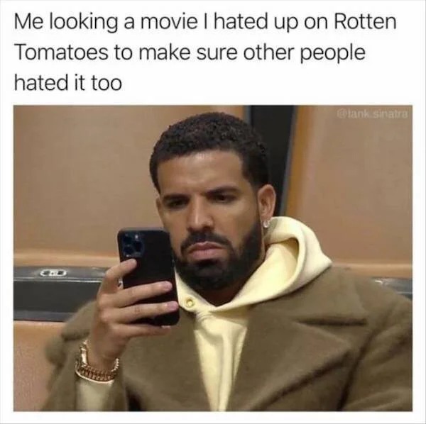memes that speak the truth - bad memes october 2022 - Me looking a movie I hated up on Rotten Tomatoes to make sure other people hated it too sinatra
