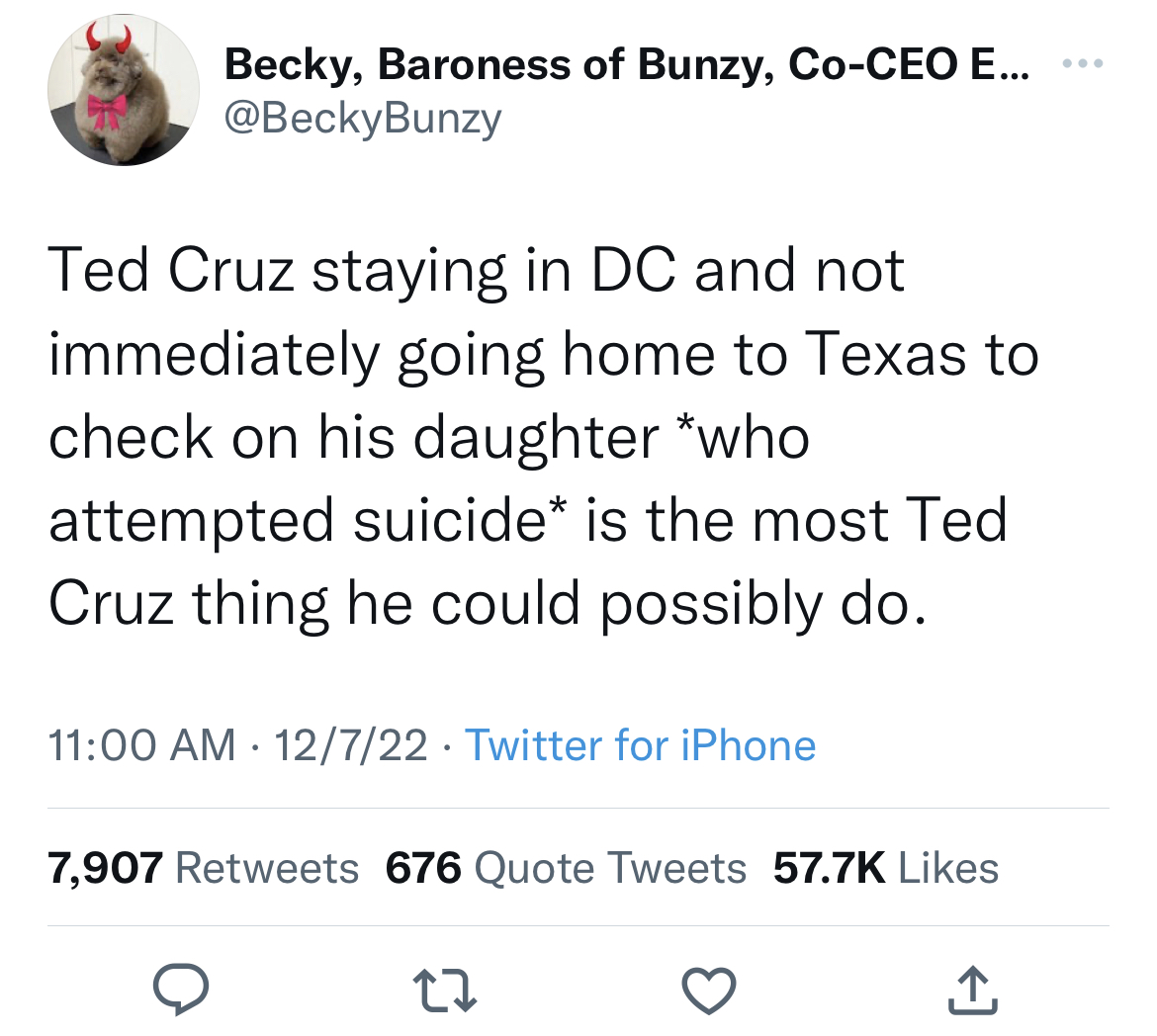 Tweets dunking on celebs - angle - Becky, Baroness of Bunzy, CoCeo E... Ted Cruz staying in Dc and not immediately going home to Texas to check on his daughter who attempted suicide is the most Ted Cruz thing he could possibly do. 12722 Twitter for iPhone