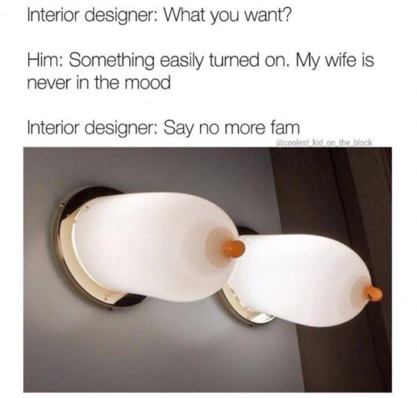 sex memes and dirty pics - Lighting - Interior designer What you want? Him Something easily turned on. My wife is never in the mood Interior designer Say no more fam kid on the block