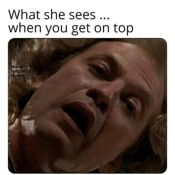 sex memes and dirty pics - she sees on top meme - What she sees ... when you get on top Nurse Ratched's Horror