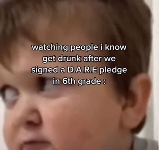 awesome pics and memes - Internet meme - watching people i know get drunk after we signed a D.A.R.E pledge in 6th grade ?