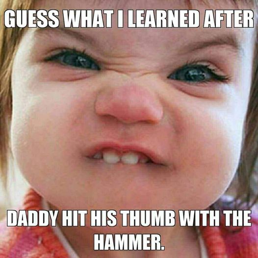 awesome pics and memes - funny memes for 9 year olds - Guess What I Learned After Daddy Hit His Thumb With The Hammer.