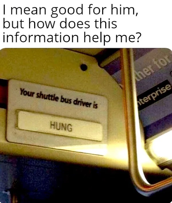 funny memes and random pics - your bus driver is hung meme - I mean good for him, but how does this information help me? Your shuttle bus driver is Hung ther for terprise