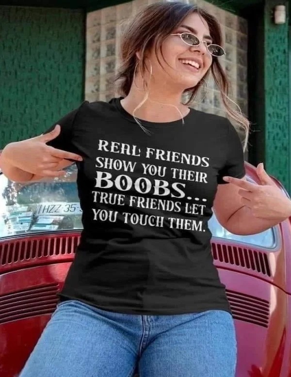 spicey sex memes and pics - T-shirt - Hzz 35 Real Friends Show You Their Boobs... True Friends Let You Touch Them.