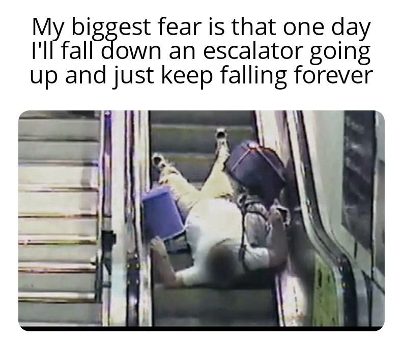 cool pics and memes - escalator people falling - My biggest fear is that one day I'll fall down an escalator going up and just keep falling forever