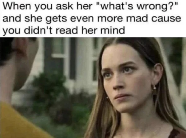too true memes -  photo caption - When you ask her "what's wrong?" and she gets even more mad cause you didn't read her mind