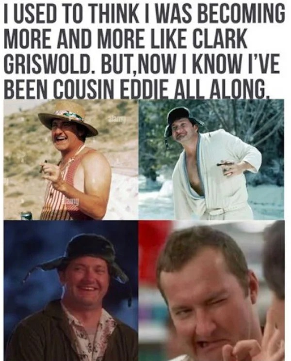 too true memes -  photo caption - I Used To Think I Was Becoming More And More Clark Griswold. But,Now I Know I'Ve Been Cousin Eddie All Along. Tany