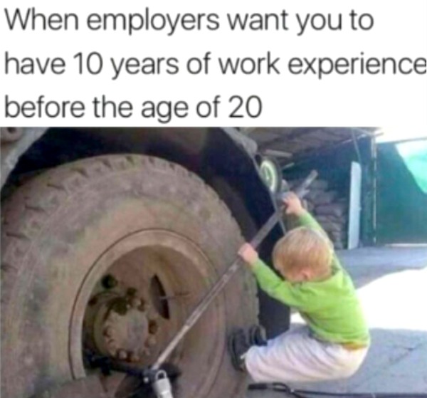 too true memes -  vehicle - When employers want you to have 10 years of work experience before the age of 20