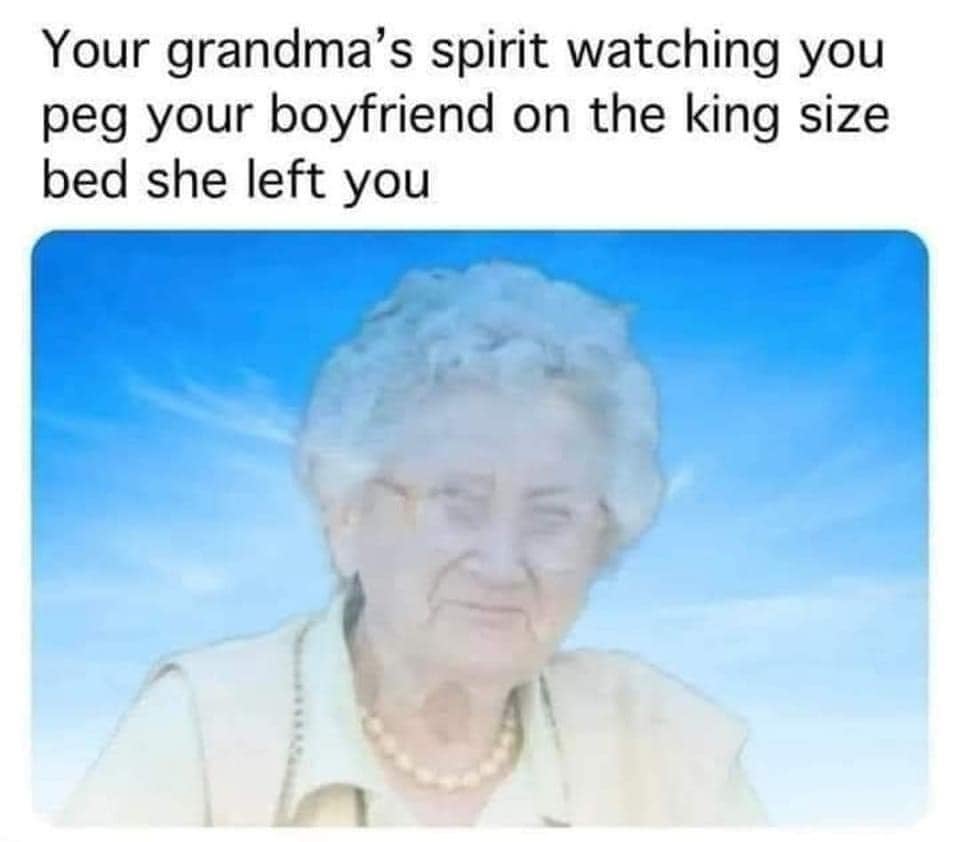 spicy memes for Thirsty Thursday - head - Your grandma's spirit watching you peg your boyfriend on the king size bed she left you A