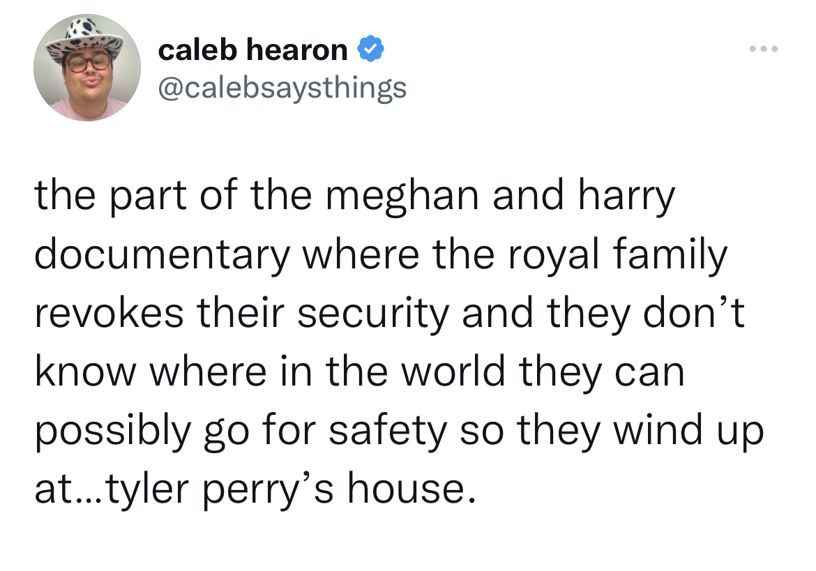 tweets dunking on celebs - ocument - caleb hearon the part of the meghan and harry documentary where the royal family revokes their security and they don't know where in the world they can possibly go for safety so they wind up at...tyler perry's house.
