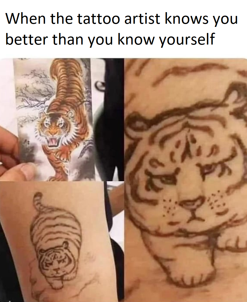 funny memes - tiger - When the tattoo artist knows you better than you know yourself P
