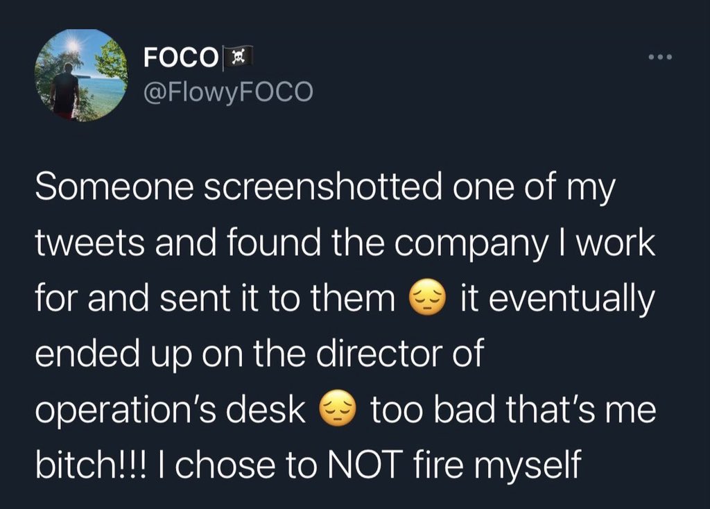 dudes posting their w's - - - Foco ... Someone screenshotted one of my tweets and found the company I work for and sent it to them it eventually ended up on the director of operation's desk too bad that's me bitch!!! I chose to Not fire myself