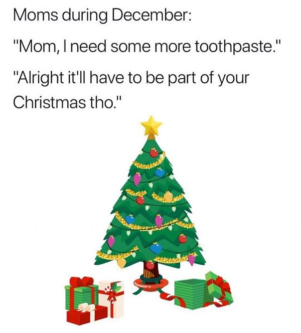 you need toothpaste thats out of your christmas meme - Moms during December "Mom, I need some more toothpaste." "Alright it'll have to be part of your Christmas tho."