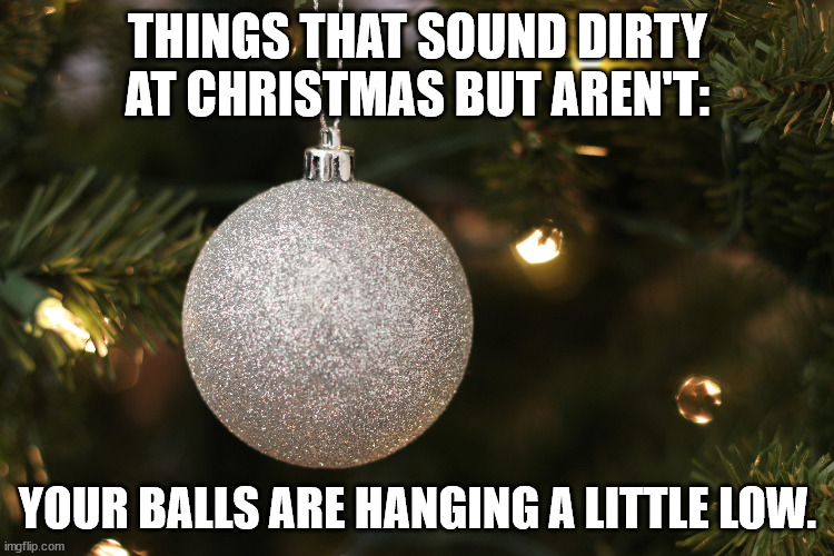 christmas ornament - Things That Sound Dirty At Christmas But Aren'T Your Balls Are Hanging A Little Low. imgflip.com