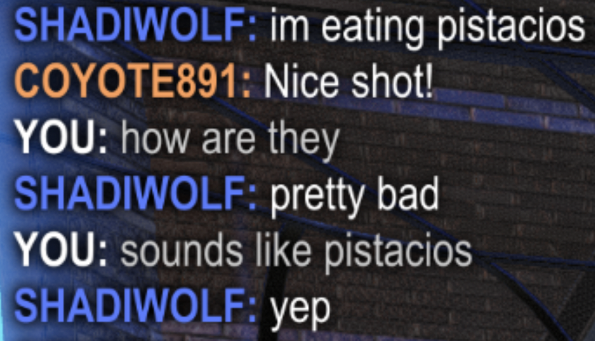 Crazy Gaming Chats - material - Nice shot! You how are they Shadiwolf pretty bad You sounds pistacios yep im eating pistacios