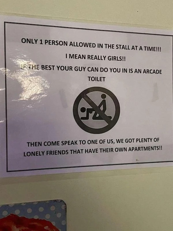 things that are depressing - sign - Only 1 Person Allowed In The Stall At A Time!!! I Mean Really Girls!! The Best Your Guy Can Do You In Is An Arcade Toilet T Then Come Speak To One Of Us, We Got Plenty Of Lonely Friends That Have Their Own Apartments!!