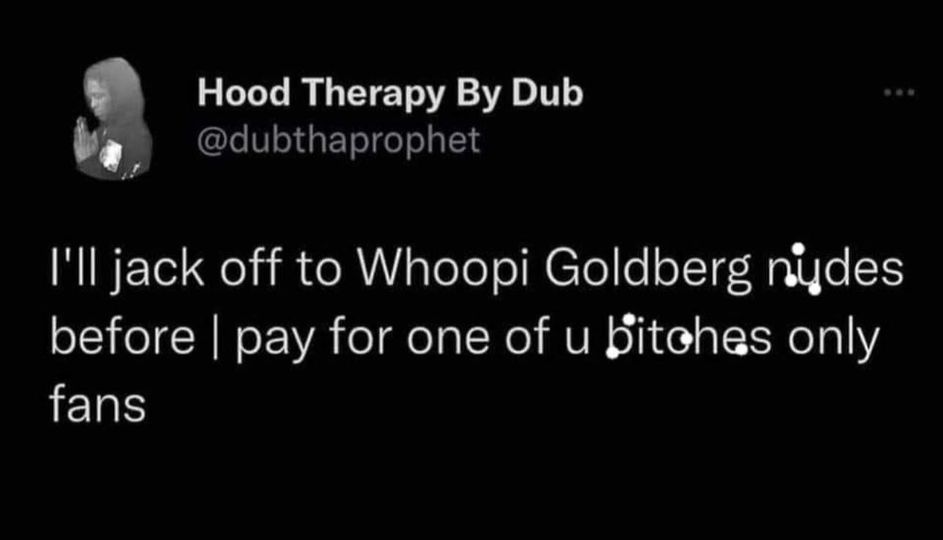 spicy memes for tantric tuesday - atmosphere - Hood Therapy By Dub I'll jack off to Whoopi Goldberg nydes before I pay for one of u bitches only fans