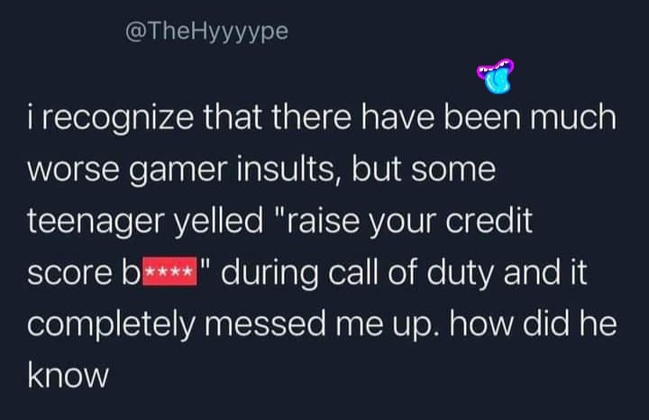 boy gave a girl 13 - i recognize that there have been much worse gamer insults, but some teenager yelled "raise your credit score b" during call of duty and it completely messed me up. how did he know