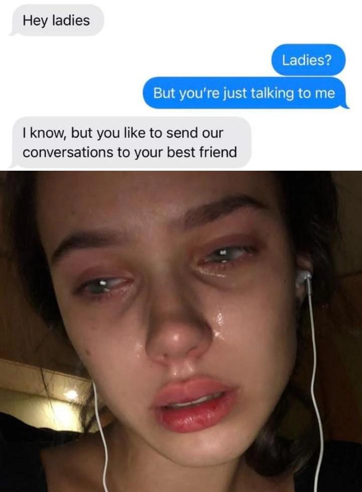 funny memes and pics - beautiful girls crying - Hey ladies Ladies? But you're just talking to me I know, but you to send our conversations to your best friend
