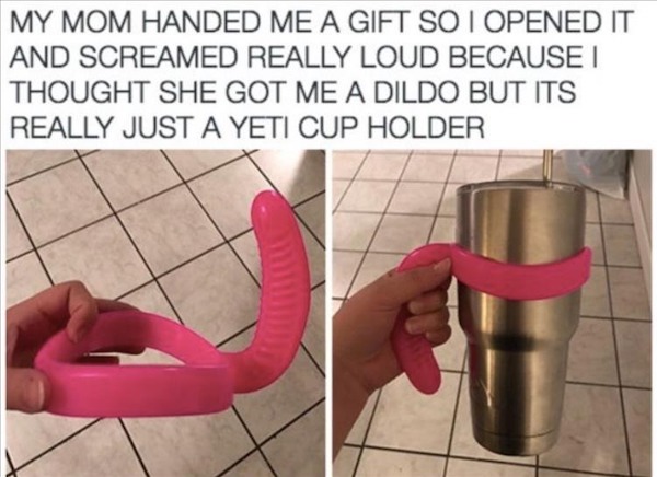 spicy sex memes - floor - My Mom Handed Me A Gift So I Opened It And Screamed Really Loud Because I Thought She Got Me A Dildo But Its Really Just A Yeti Cup Holder B