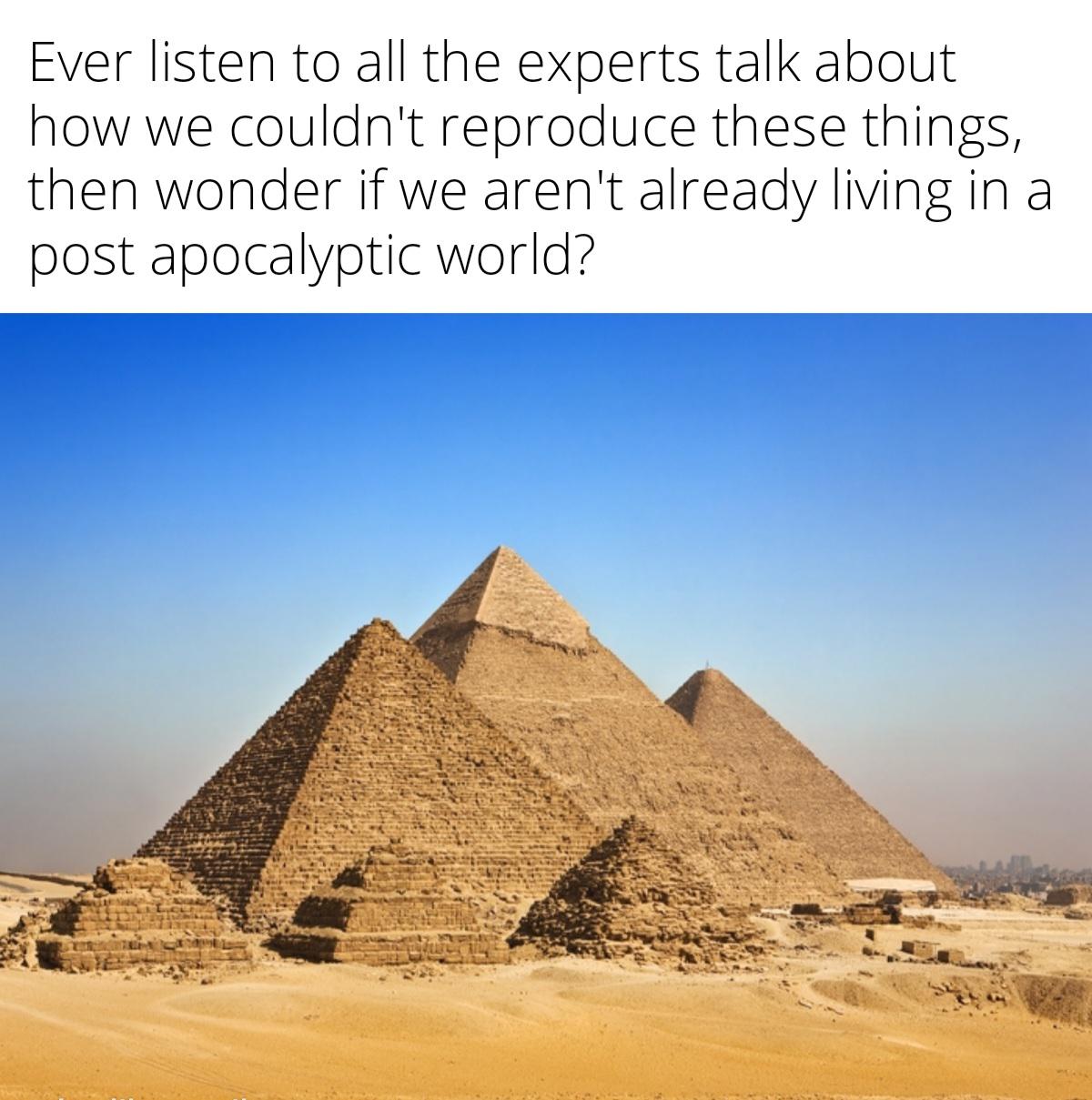 funny memes and pics - pyramid of khafre - Ever listen to all the experts talk about how we couldn't reproduce these things, then wonder if we aren't already living in a post apocalyptic world?