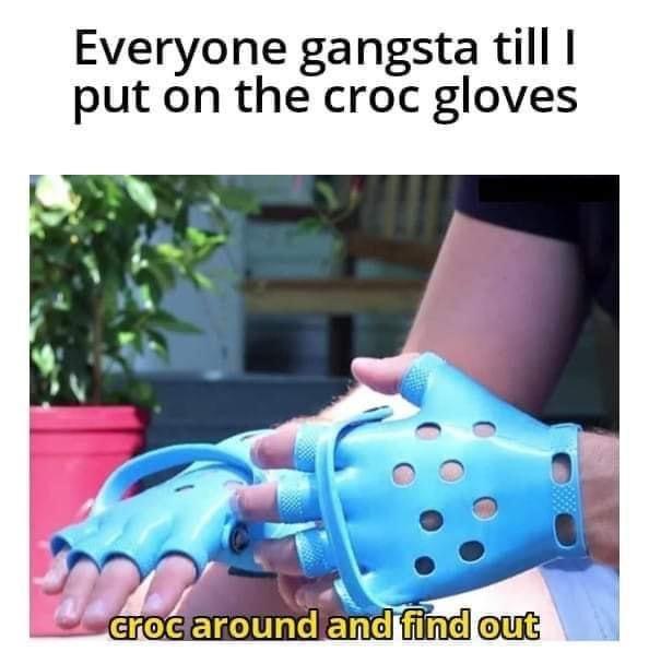 monday morning randomness memes - Funny meme - Everyone gangsta till I put on the croc gloves croc around and find out