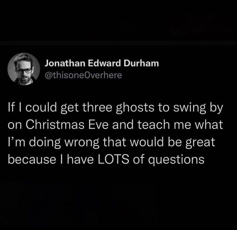 monday morning randomness memes - darkness - Jonathan Edward Durham If I could get three ghosts to swing by on Christmas Eve and teach me what I'm doing wrong that would be great because I have Lots of questions