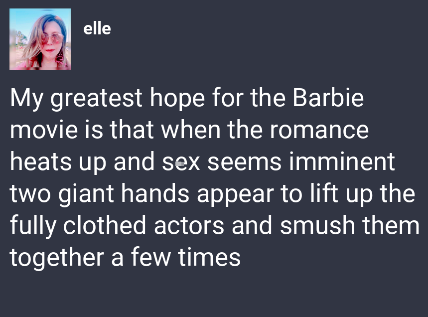 monday morning randomness memes - media - elle My greatest hope for the Barbie movie is that when the romance heats up and sex seems imminent two giant hands appear to lift up the fully clothed actors and smush them together a few times