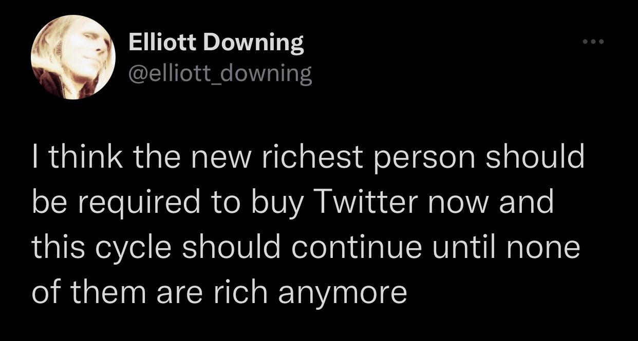 monday morning randomness memes - Elliott Downing I think the new richest person should be required to buy Twitter now and this cycle should continue until none of them are rich anymore