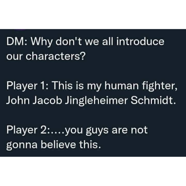 john jacob jingleheimer schmidt dnd - Dm Why don't we all introduce our characters? Player 1 This is my human fighter, John Jacob Jingleheimer Schmidt. Player 2....you guys are not gonna believe this.