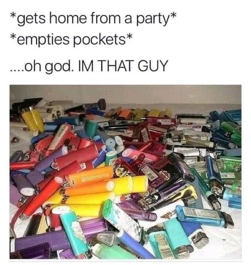 lighter thief meme - gets home from a party empties pockets ....oh god. Im That Guy Morad adabooms