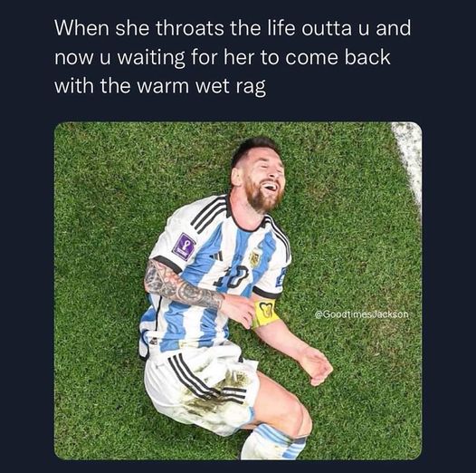 tantric tuesday spicy memes - Lionel Messi - When she throats the life outta u and now u waiting for her to come back with the warm wet rag 8 Jackson