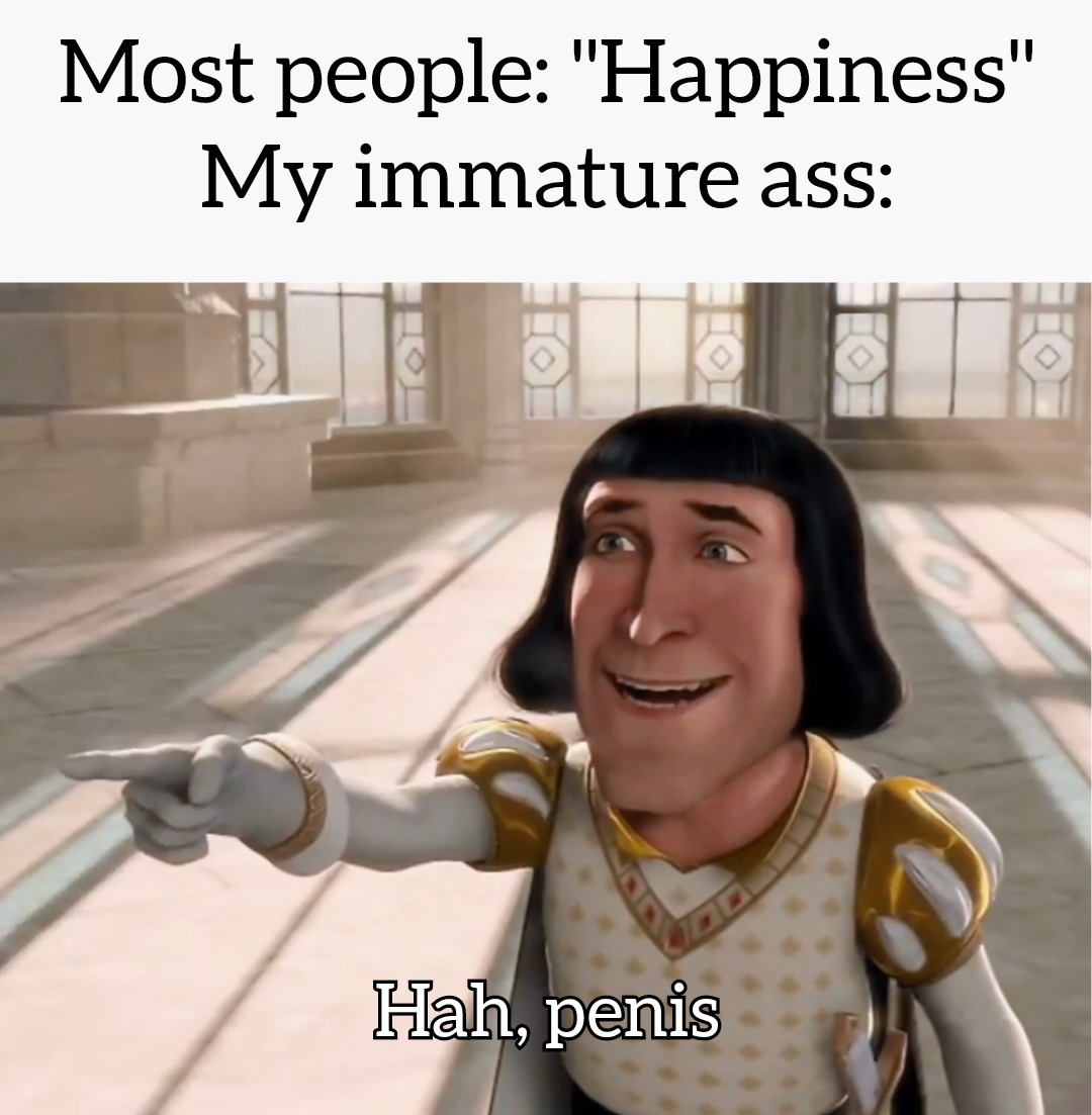 funny dank memes - photo caption - Most people "Happiness" My immature ass Hah, penis