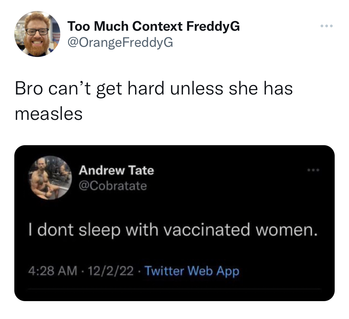 multimedia - Too Much Context FreddyG G Bro can't get hard unless she has measles Andrew Tate I dont sleep with vaccinated women. 12222 Twitter Web App