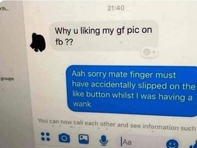 suspicious dms from twitter - finger must have slipped - rth... groups Why u liking my gf pic on fb ?? Aah sorry mate finger must have accidentally slipped on the button whilst I was having a wank You can now call each other and see information such Aa