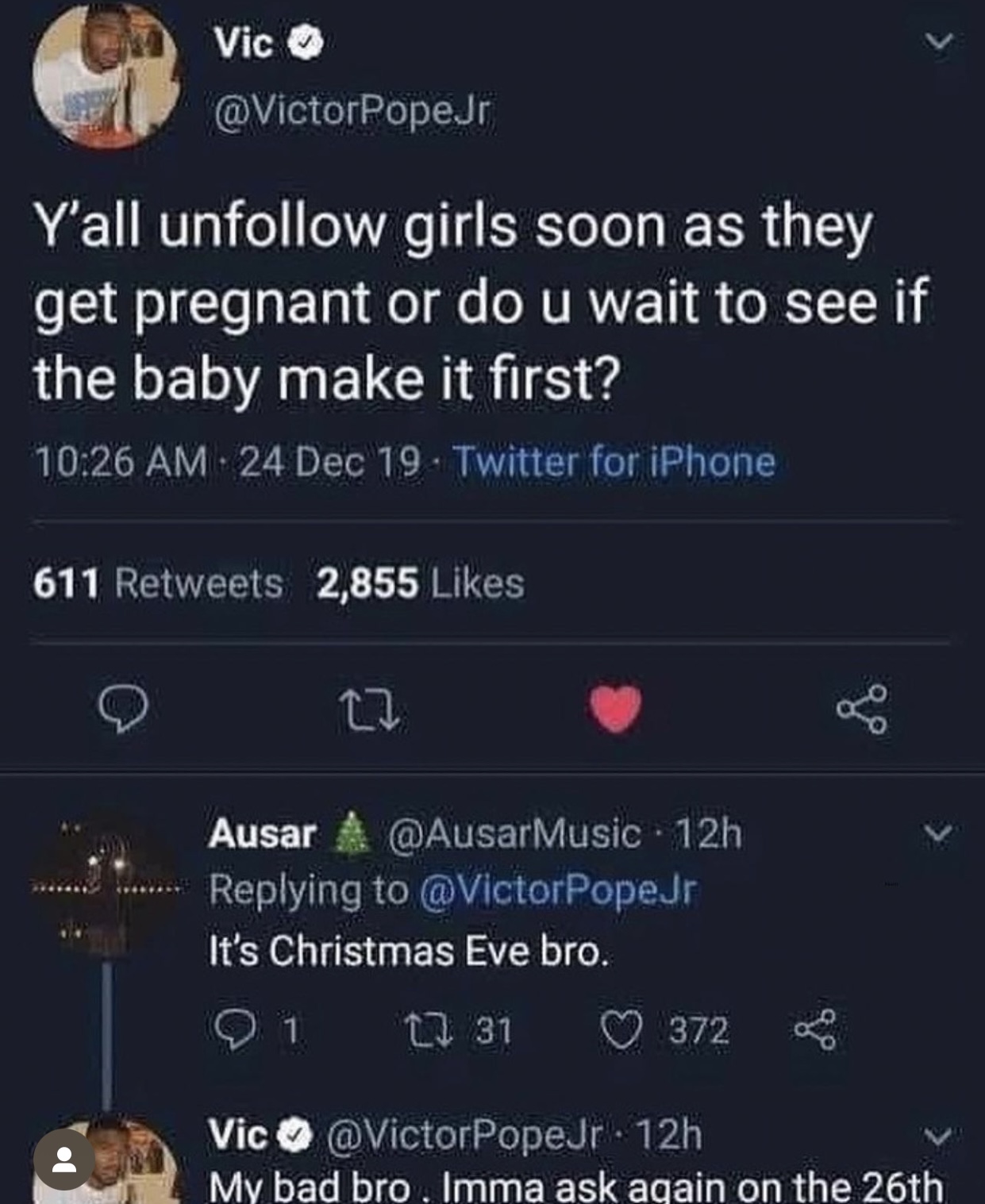 the internet hall of shame - Funny meme - Vic Y'all un girls soon as they get pregnant or do u wait to see if the baby make it first? 24 Dec 19 Twitter for iPhone 611 2,855 27 Ausar 12h It's Christmas Eve bro. 9 1 31 372 Vic PopeJr. 12h My bad bro. Imma a