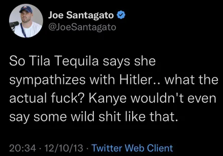posts that aged poorly - ratioed twitter - Joe Santagato So Tila Tequila says she sympathizes with Hitler.. what the actual fuck? Kanye wouldn't even say some wild shit that. 121013 Twitter Web Client