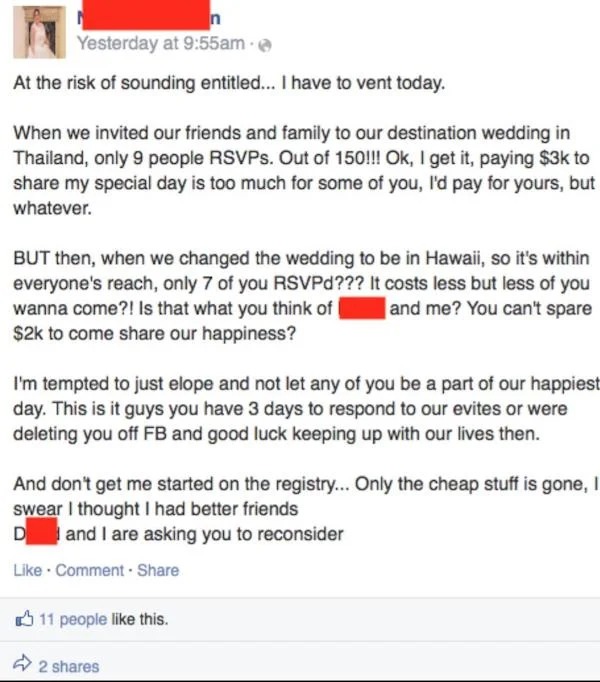 maximum cringe pics - bridezilla facebook rant - n Yesterday at am At the risk of sounding entitled... I have to vent today. When we invited our friends and family to our destination wedding in Thailand, only 9 people Rsvps. Out of 150!!! Ok, I get it, pa