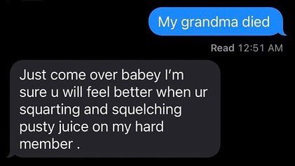 incel pick up lines - pusty juice - My grandma died Just come over babey I'm sure u will feel better when ur squarting and squelching pusty juice on my hard member. Read