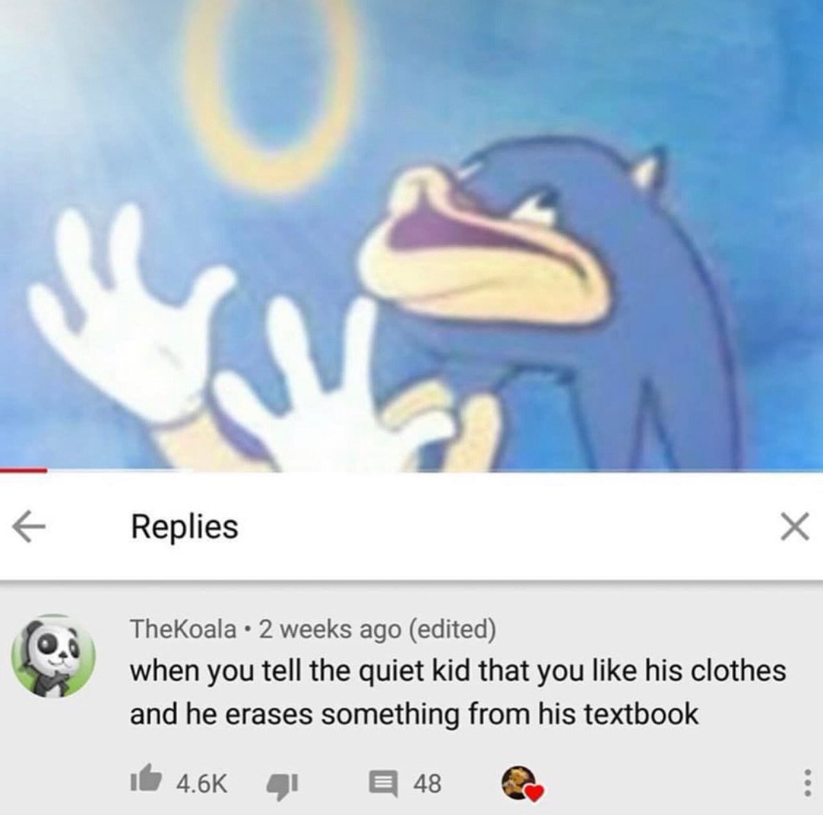 funny and savage youtube comments - sonic onion ring meme - Replies X TheKoala 2 weeks ago edited when you tell the quiet kid that you his clothes and he erases something from his textbook 41 48 ...